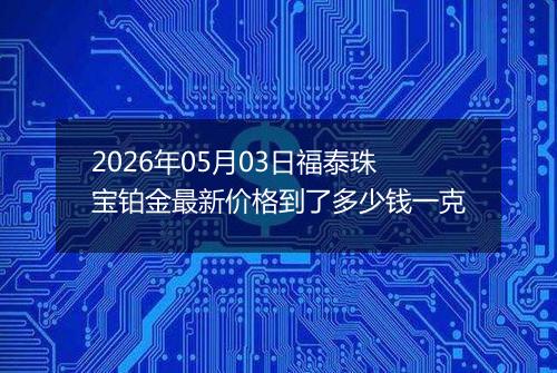 2026年05月03日福泰珠宝铂金最新价格到了多少钱一克
