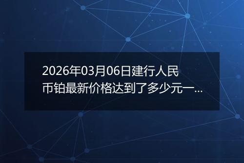 2026年03月06日建行人民币铂最新价格达到了多少元一克