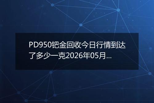 PD950钯金回收今日行情到达了多少一克2026年05月20日