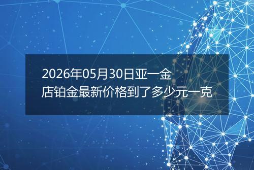 2026年05月30日亚一金店铂金最新价格到了多少元一克