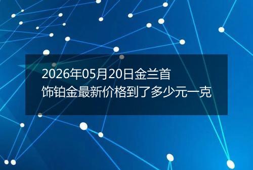2026年05月20日金兰首饰铂金最新价格到了多少元一克