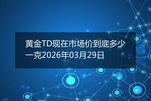 黄金TD现在市场价到底多少一克2026年03月29日