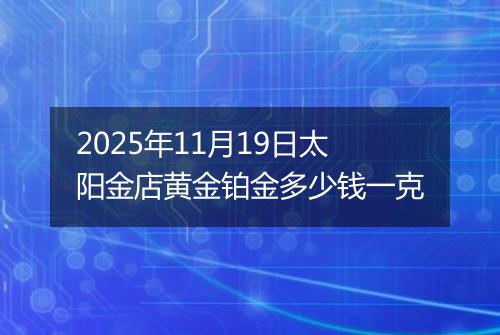 2025年11月19日太阳金店黄金铂金多少钱一克