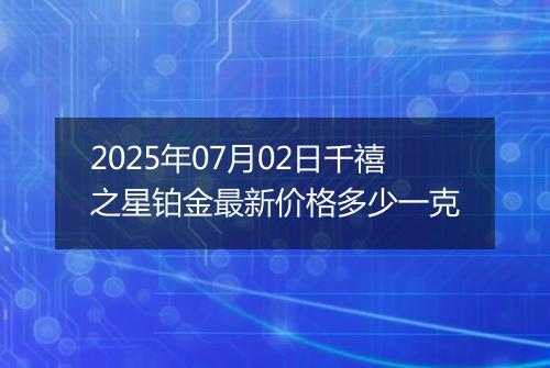 2025年07月02日千禧之星铂金最新价格多少一克