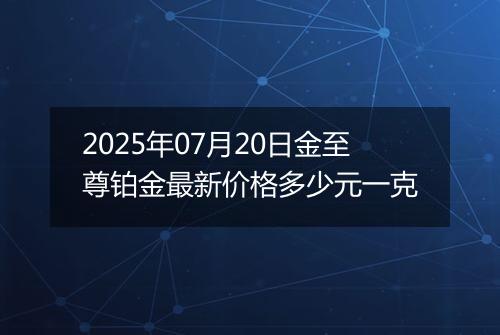 2025年07月20日金至尊铂金最新价格多少元一克