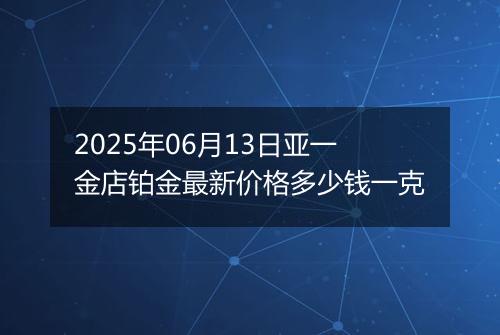 2025年06月13日亚一金店铂金最新价格多少钱一克