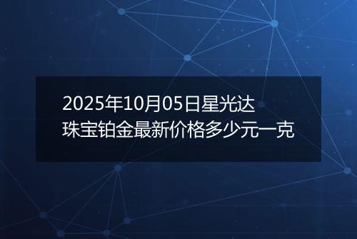 2025年10月05日星光达珠宝铂金最新价格多少元一克
