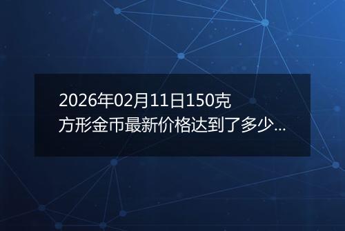 2026年02月11日150克方形金币最新价格达到了多少元一个