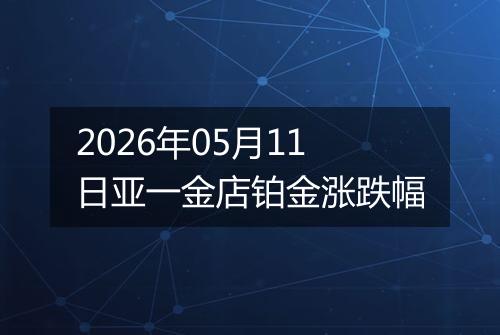 2026年05月11日亚一金店铂金涨跌幅