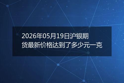2026年05月19日沪银期货最新价格达到了多少元一克