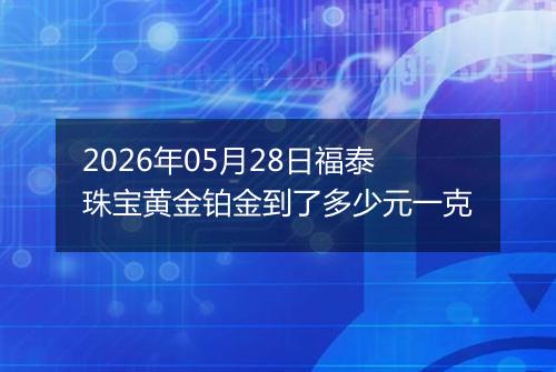 2026年05月28日福泰珠宝黄金铂金到了多少元一克