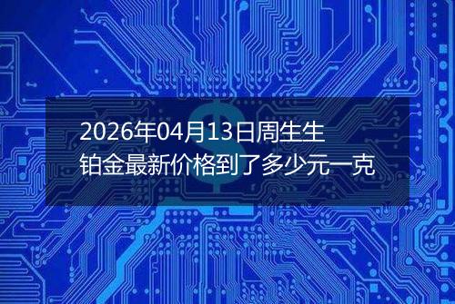 2026年04月13日周生生铂金最新价格到了多少元一克