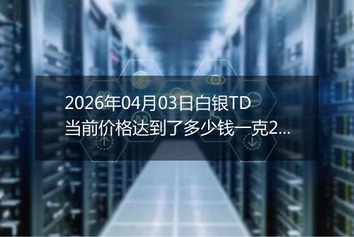 2026年04月03日白银TD当前价格达到了多少钱一克2026年04月03日