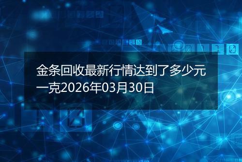 金条回收最新行情达到了多少元一克2026年03月30日
