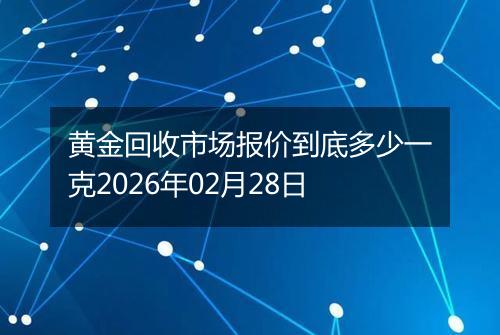 黄金回收市场报价到底多少一克2026年02月28日