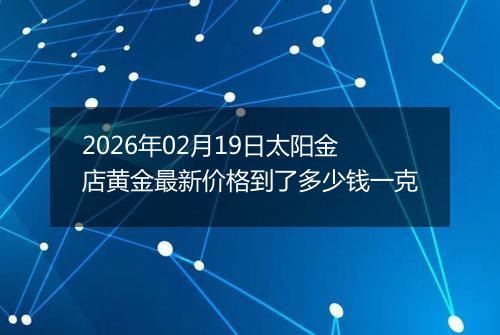 2026年02月19日太阳金店黄金最新价格到了多少钱一克