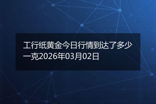 工行纸黄金今日行情到达了多少一克2026年03月02日