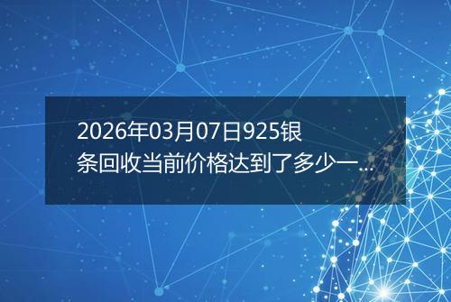 2026年03月07日925银条回收当前价格达到了多少一克2026年03月07日