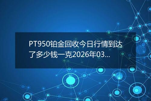PT950铂金回收今日行情到达了多少钱一克2026年03月01日