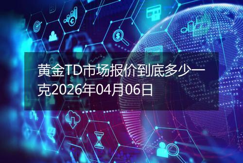黄金TD市场报价到底多少一克2026年04月06日