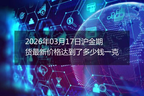 2026年03月17日沪金期货最新价格达到了多少钱一克