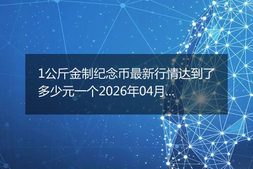 1公斤金制纪念币最新行情达到了多少元一个2026年04月08日