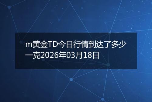 m黄金TD今日行情到达了多少一克2026年03月18日