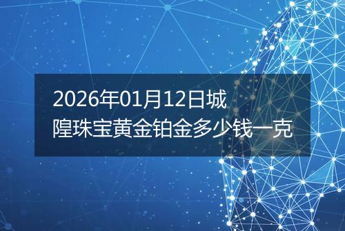 2026年01月12日城隍珠宝黄金铂金多少钱一克