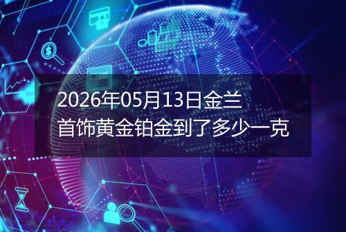 2026年05月13日金兰首饰黄金铂金到了多少一克