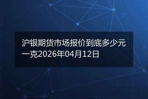 沪银期货市场报价到底多少元一克2026年04月12日