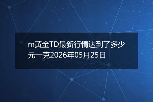 m黄金TD最新行情达到了多少元一克2026年05月25日