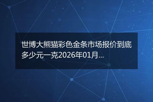 世博大熊猫彩色金条市场报价到底多少元一克2026年01月27日