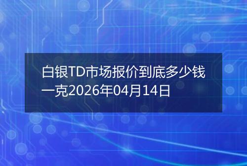 白银TD市场报价到底多少钱一克2026年04月14日
