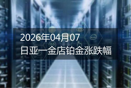 2026年04月07日亚一金店铂金涨跌幅