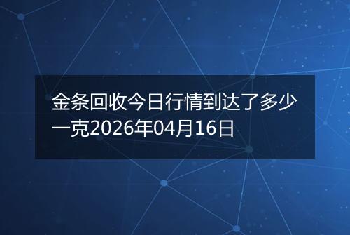 金条回收今日行情到达了多少一克2026年04月16日