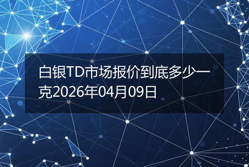 白银TD市场报价到底多少一克2026年04月09日