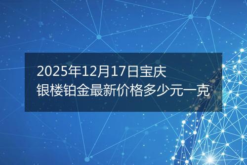 2025年12月17日宝庆银楼铂金最新价格多少元一克