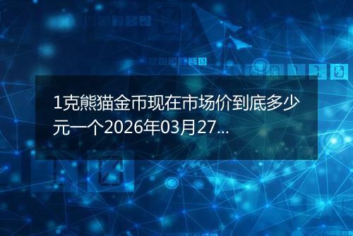 1克熊猫金币现在市场价到底多少元一个2026年03月27日