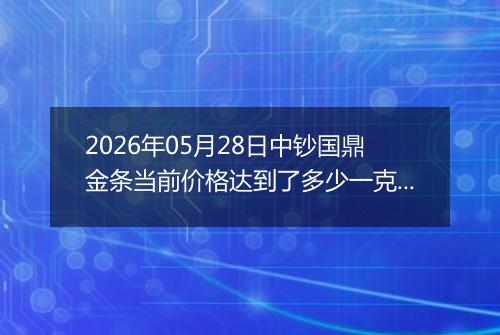 2026年05月28日中钞国鼎金条当前价格达到了多少一克2026年05月28日