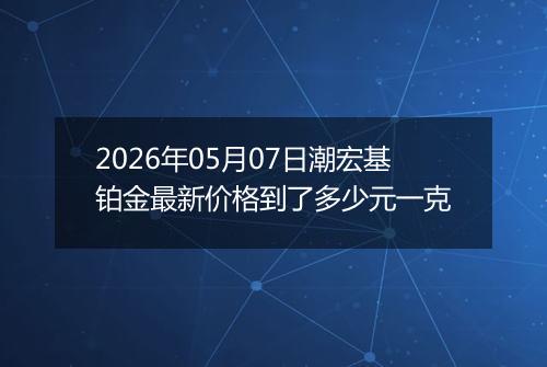 2026年05月07日潮宏基铂金最新价格到了多少元一克