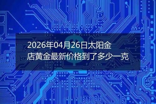 2026年04月26日太阳金店黄金最新价格到了多少一克