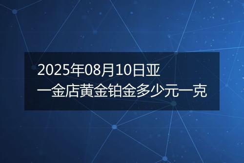 2025年08月10日亚一金店黄金铂金多少元一克