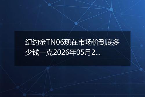 纽约金TN06现在市场价到底多少钱一克2026年05月22日