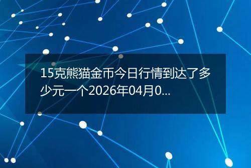 15克熊猫金币今日行情到达了多少元一个2026年04月01日