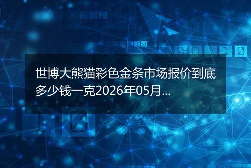 世博大熊猫彩色金条市场报价到底多少钱一克2026年05月04日