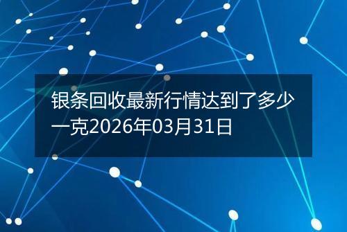 银条回收最新行情达到了多少一克2026年03月31日