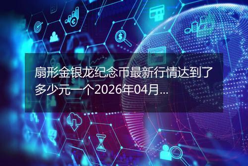 扇形金银龙纪念币最新行情达到了多少元一个2026年04月26日