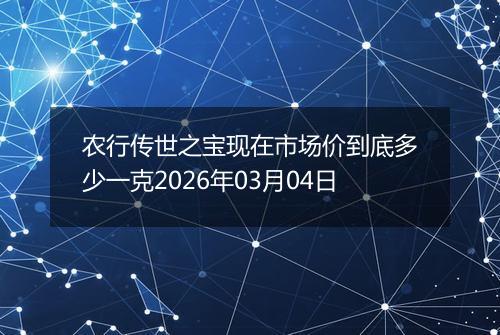 农行传世之宝现在市场价到底多少一克2026年03月04日