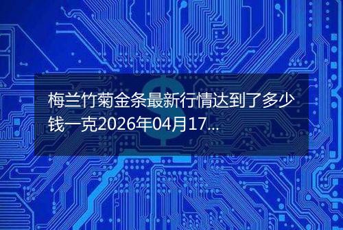 梅兰竹菊金条最新行情达到了多少钱一克2026年04月17日