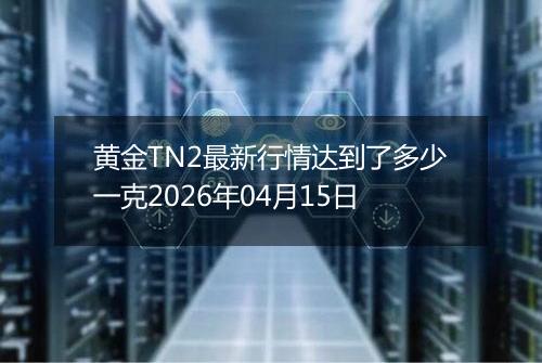 黄金TN2最新行情达到了多少一克2026年04月15日